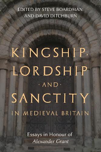Kingship, Lordship and Sanctity in Medieval Britain: Essays in Honour of Alexander Grant (St Andrews Studies in Scottish History)