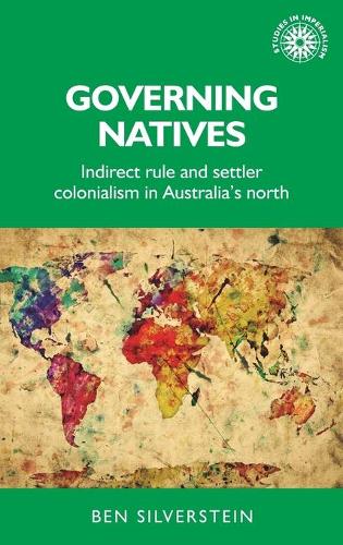 Governing natives: Indirect rule and settler colonialism in Australia's north (Studies in Imperialism)