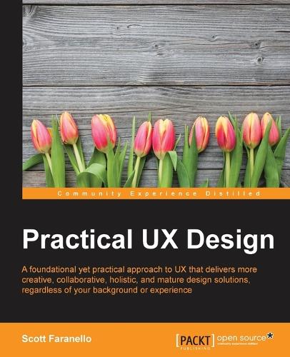 Practical UX Design: A foundational yet practical approach to UX that delivers more creative, collaborative, holistic, and mature design solutions, regardless of your background or experience