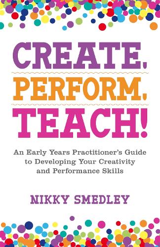 Create, Perform, Teach!: An Early Years Practitioner’s Guide to Developing Your Creativity and Performance Skills