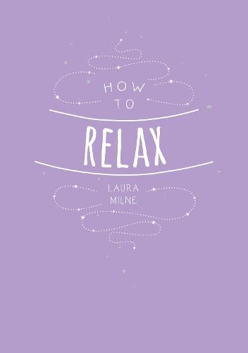 How to Relax: Tips and Techniques to Calm the Mind, Body and Soul