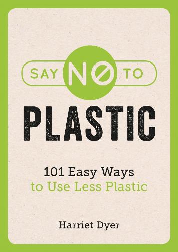 Say No to Plastic: 101 Easy Ways To Use Less Plastic