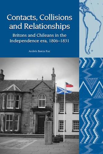 Contacts, Collisions and Relationships: Britons and Chileans in the Independence era, 1806-1831 (Liverpool Latin American Studies)