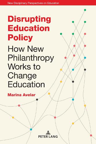 Disrupting Education Policy; How New Philanthropy Works to Change Education (3) (New Disciplinary Perspectives on Education)
