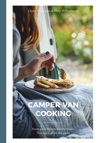 Camper Van Cooking: From quick fixes to family feasts, 70 recipes, all on the move