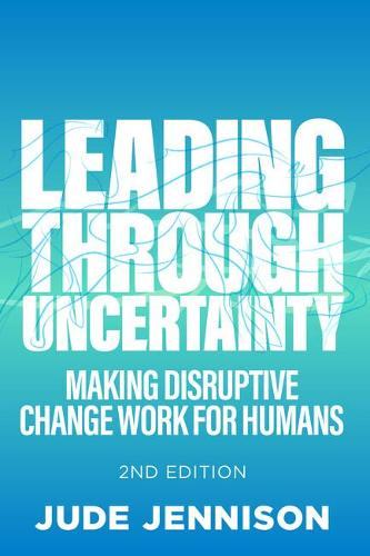 Leading Through Uncertainty - 2nd edition: Making disruptive change work for humans