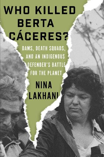 Who Killed Berta Cáceres?: Dams, Death Squads, and an Indigenous Defender's Battle for the Planet