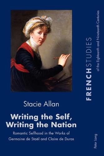 Writing the Self, Writing the Nation: Romantic Selfhood in the Works of Germaine de Stael and Claire de Duras (French Studies of the Eighteenth and Nineteenth Centuries)