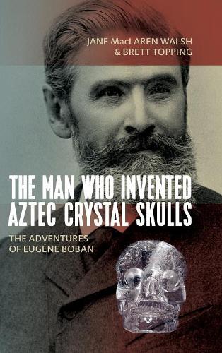 Man Who Invented Aztec Crystal Skulls: The Adventures of Eugene Boban