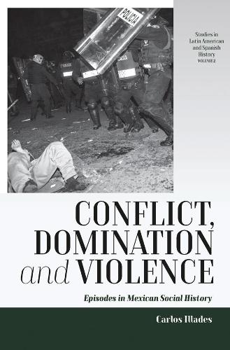Conflict, Domination, and Violence: Episodes in Mexican Social History: 2 (Studies in Latin American and Spanish History)
