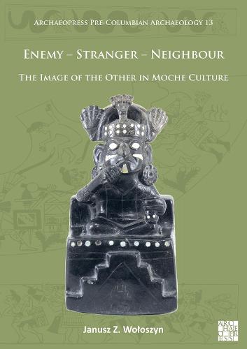 Enemy Stranger Neighbour: The Image of the Other in Moche Culture (Archaeopress Pre-Columbian Archaeology)