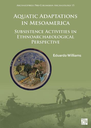 Aquatic Adaptations in Mesoamerica: Subsistence Activities in Ethnoarchaeological Perspective (Archaeopress Pre-Columbian Archaeology)