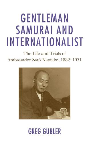 Gentleman Samurai and Internationalist: The Life and Trials of Ambassador Sato Naotake, 1882�1971