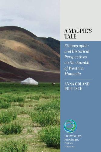 A Magpie's Tale: Ethnographic and Historical Perspectives on the Kazakh of Western Mongolia: 1 (Lifeworlds: Knowledges, Politics, Histories, 1)