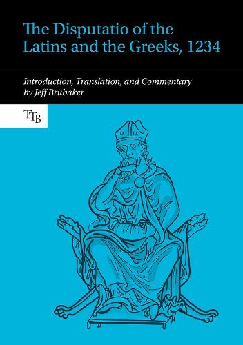The Disputatio of the Latins and the Greeks, 1234: Introduction, Translation, and Commentary (Translated Texts for Byzantinists)