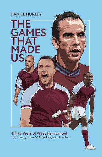 The Games That Made Us: Fifty West Ham United Matches That Define the Last Thirty Years