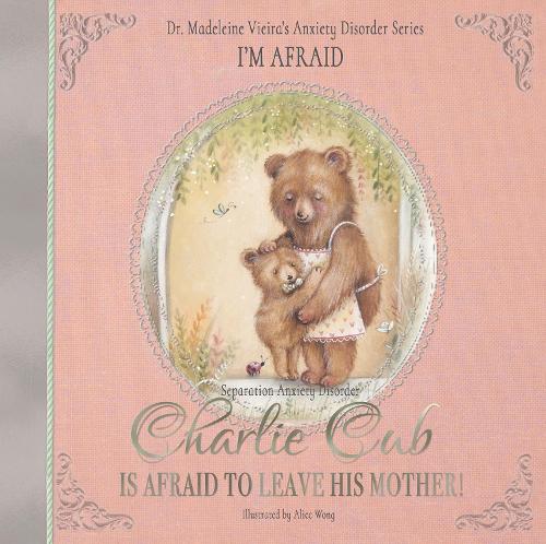 Charlie Cub Is Afraid to Leave His Mother!: Dr. Madeleine Vieira�s Anxiety Disorder Series I'M AFRAID