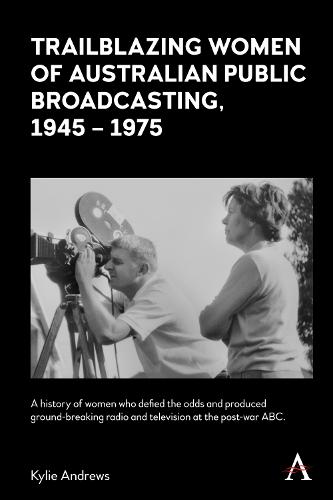 Trailblazing Women of Australian Public Broadcasting, 1945�1975 (Anthem Studies in Australian History): A History of Women Who Defied the Odds and ... Radio and Television at the Post-war ABC