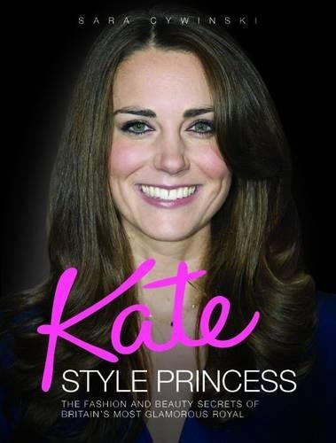 Kate - Style Princess: The Fashion and Beauty Secrets of Britain's Most Glamorous Royal
