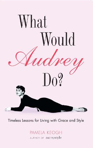 What Would Audrey Do?: Timeless Lessons for Living with Grace & Style: Timeless Lessons for Living with Grace and Style