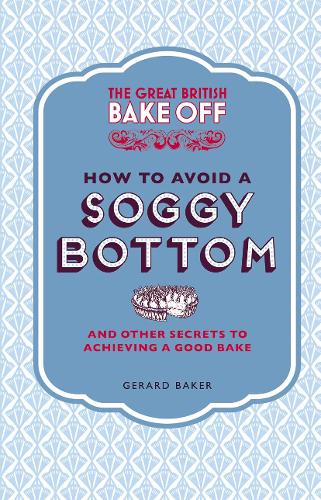 The Great British Bake Off: How to Avoid a Soggy Bottom and Other Secrets to Achieving a Good Bake (Cookery)