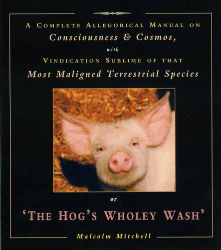 The Hog's Wholey Wash: A Complete Allegorical Manual on Consciousness and Cosmos, with Vindication Sublime of That Most Maligned Terrestrial Species
