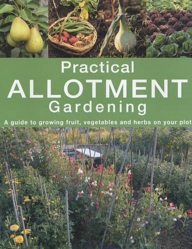 Practical Allotment Gardening. A Guide to Growing Fruit, Vegetables and Herbs on Your Plot