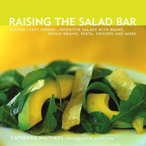 Raising the Salad Bar: Beyond Leafy Greens--inventive Salads With Beans, Whole Grains, Pasta, Chicken and More