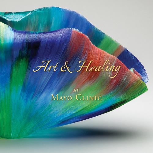 Art & Healing at Mayo Clinic: How Fine Art and World-Class Medicine Combine to Stimulate the Healing Process