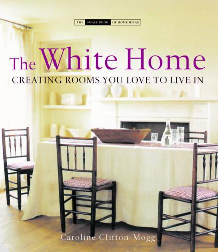 The White Home: Creating Homes You Love to Live in (The Small Book of Home Ideas)