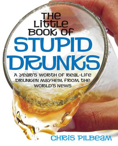 The Little Book of Stupid Drunks: A Year's Worth of Real-life Drunken Mayhem from the World's News