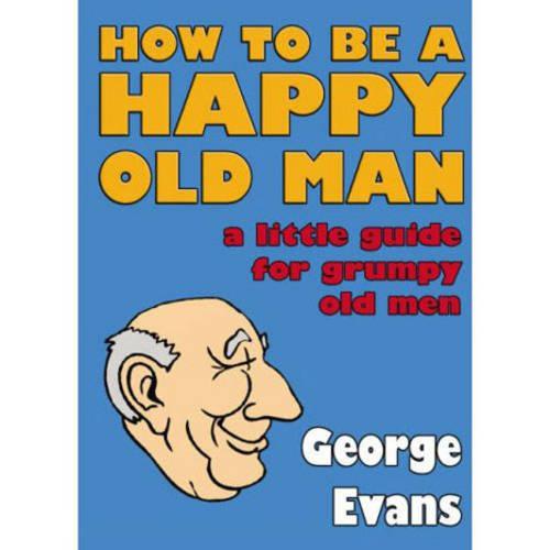 How to be a Happy Old Man: A Little Guide for Grumpy Old Men