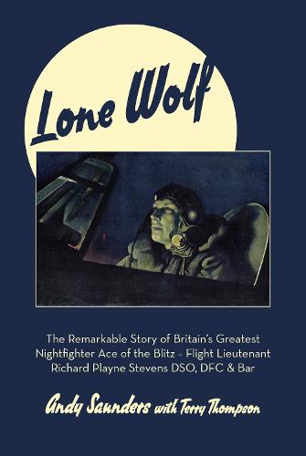 Lone Wolf: The Remarkable Story of Britain's Greatest Nightfighter Ace of the Blitz - Flt Lt Richard Playne Stevens DSO, DFC & BAR