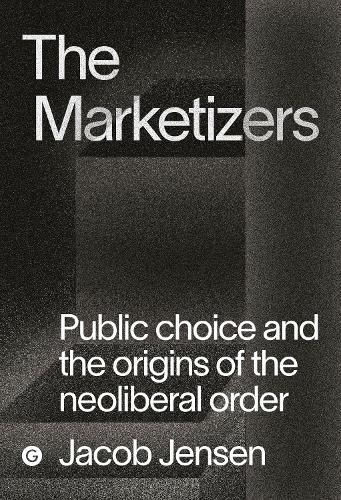 The Marketizers: Public Choice and the Origins of the Neoliberal Order (Goldsmiths Press / PERC Papers): Public Choice and the Decline of the Welfare State