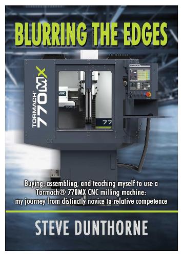 Blurring the Edges.: Buying, assembling, and teaching myself to use a 770MX Tormach� CNC milling machine. My journey from distinctly novice to relative competence.