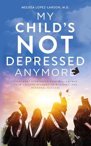 My Child's Not Depressed Anymore: Treatment Strategies That Will Launch Your College Student to Academic and Personal Success