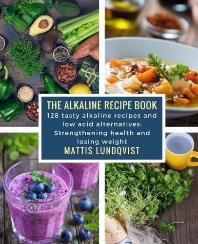 The alkaline recipe book: 128 tasty alkaline recipes and low acid alternatives: Strengthening health and losing weight