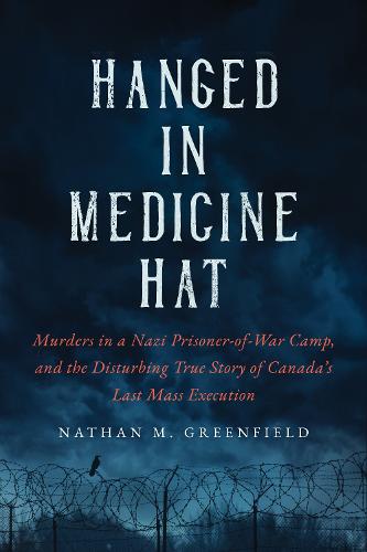 Hanged in Medicine Hat: Murders in a Nazi Prisoner-of-War Camp, and the Disturbing True Story of Canada�s Last Mass Execution