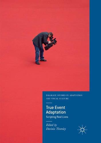 True Event Adaptation: Scripting Real Lives (Palgrave Studies in Adaptation and Visual Culture)
