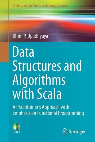 Data Structures and Algorithms with Scala: A Practitioner's Approach with Emphasis on Functional Programming (Undergraduate Topics in Computer Science)