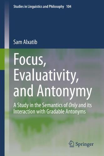 Focus, Evaluativity, and Antonymy: A Study in the Semantics of Only and its Interaction with Gradable Antonyms: 104 (Studies in Linguistics and Philosophy, 104)
