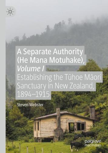 A Separate Authority (He Mana Motuhake), Volume I: Establishing the Tuhoe Maori Sanctuary in New Zealand, 1894-1915
