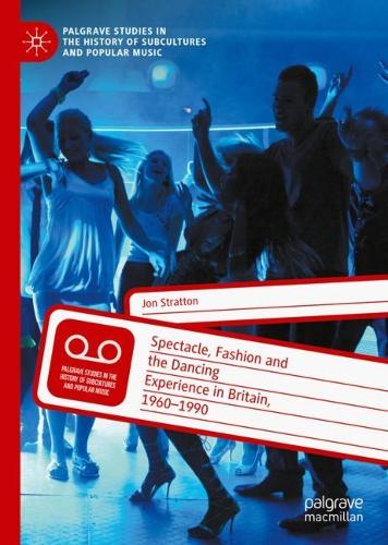 Spectacle, Fashion and the Dancing Experience in Britain, 1960-1990 (Palgrave Studies in the History of Subcultures and Popular Music)