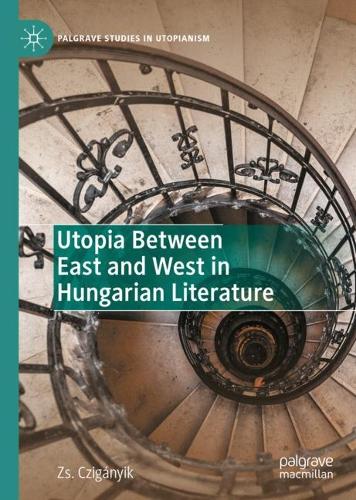 Utopia Between East and West in Hungarian Literature (Palgrave Studies in Utopianism)