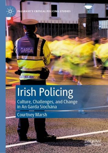 Irish Policing: Culture, Challenges, and Change in An Garda S�och�na (Palgrave's Critical Policing Studies)