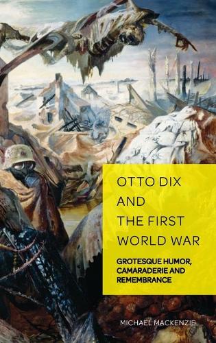 Otto Dix and the First World War; Grotesque Humor, Camaraderie and Remembrance (6) (German Visual Culture)