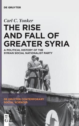 The Rise and Fall of Greater Syria: A Political History of the Syrian Social Nationalist Party: 1 (De Gruyter Contemporary Social Sciences, 1)