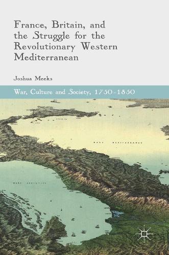 France, Britain, and the Struggle for the Revolutionary Western Mediterranean (War, Culture and Society, 1750 –1850)