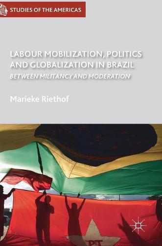 Labour Mobilization, Politics and Globalization in Brazil: Between Militancy and Moderation (Studies of the Americas)