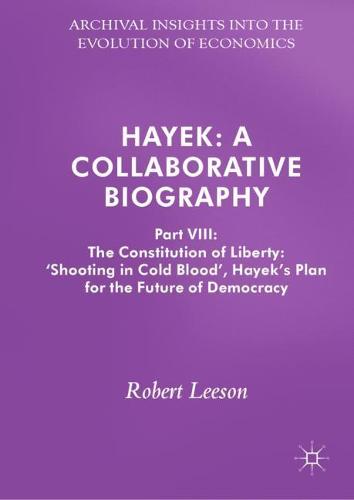 Hayek: A Collaborative Biography : Part VIII: The Constitution of Liberty: 'Shooting in Cold Blood', Hayek's Plan for the Future of Democracy (Archival Insights into the Evolution of Economics)
